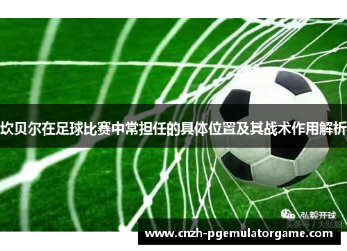 坎贝尔在足球比赛中常担任的具体位置及其战术作用解析