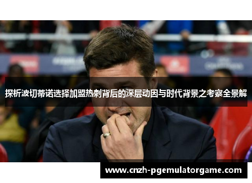 探析波切蒂诺选择加盟热刺背后的深层动因与时代背景之考察全景解