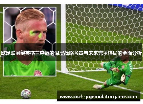 欧足联围绕英格兰夺冠的深层战略考量与未来竞争格局的全面分析